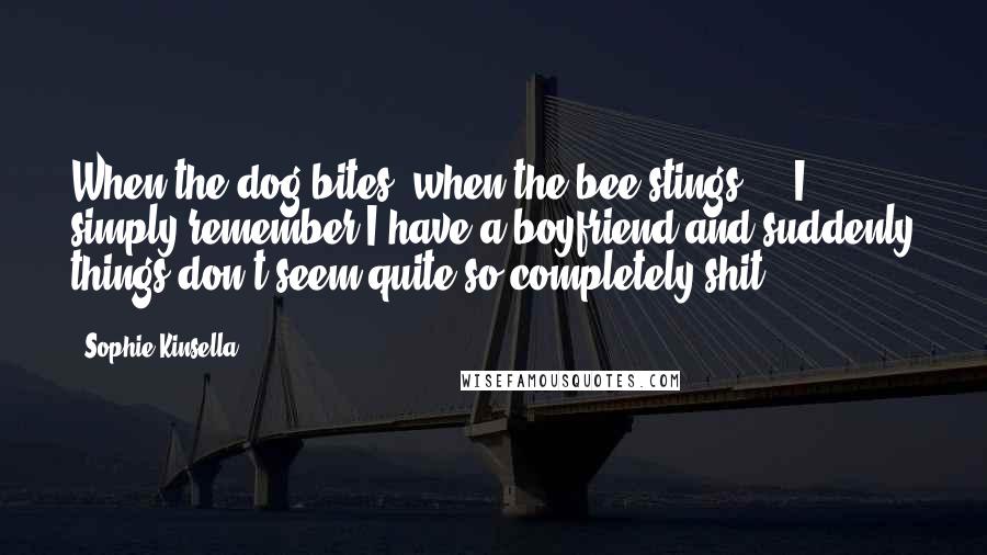 Sophie Kinsella Quotes: When the dog bites, when the bee stings ... I simply remember I have a boyfriend and suddenly things don't seem quite so completely shit.