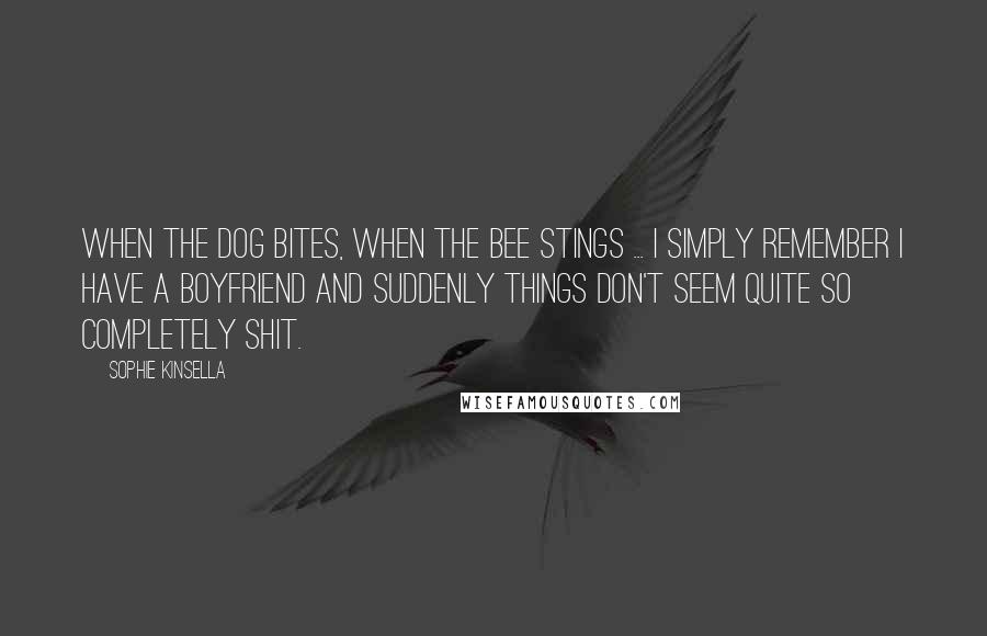 Sophie Kinsella Quotes: When the dog bites, when the bee stings ... I simply remember I have a boyfriend and suddenly things don't seem quite so completely shit.