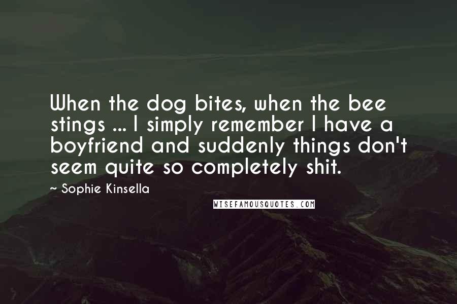 Sophie Kinsella Quotes: When the dog bites, when the bee stings ... I simply remember I have a boyfriend and suddenly things don't seem quite so completely shit.