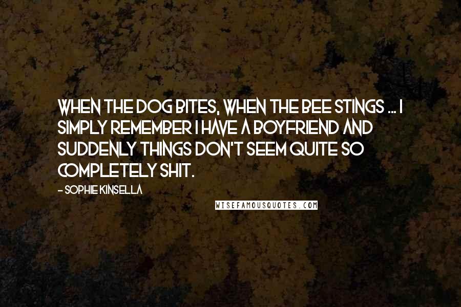 Sophie Kinsella Quotes: When the dog bites, when the bee stings ... I simply remember I have a boyfriend and suddenly things don't seem quite so completely shit.