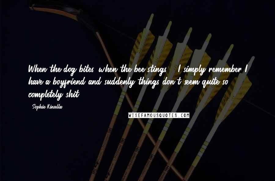 Sophie Kinsella Quotes: When the dog bites, when the bee stings ... I simply remember I have a boyfriend and suddenly things don't seem quite so completely shit.