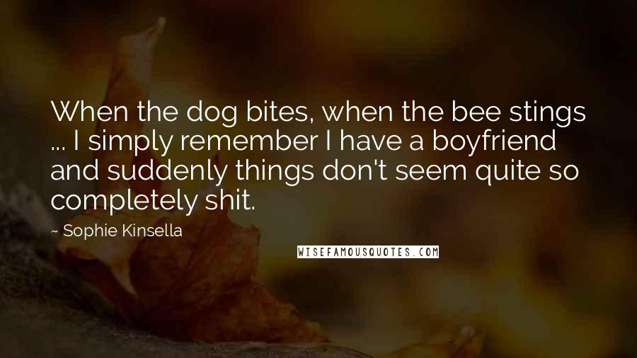 Sophie Kinsella Quotes: When the dog bites, when the bee stings ... I simply remember I have a boyfriend and suddenly things don't seem quite so completely shit.