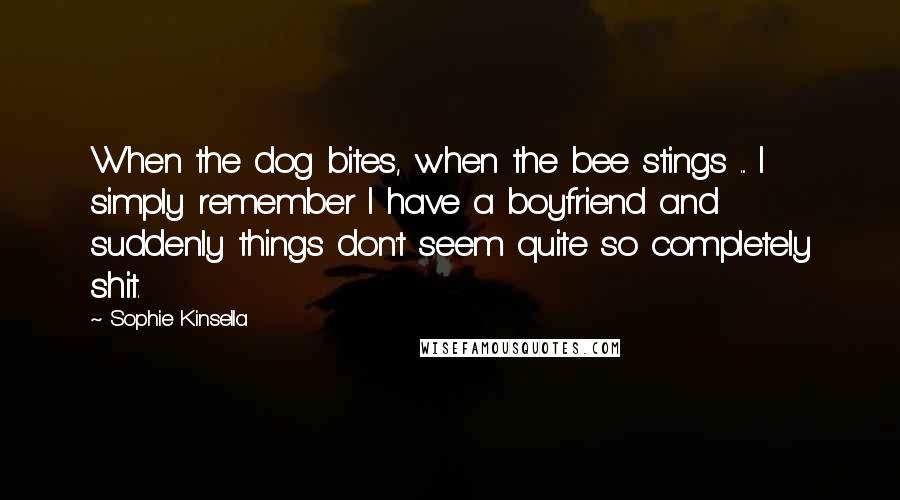 Sophie Kinsella Quotes: When the dog bites, when the bee stings ... I simply remember I have a boyfriend and suddenly things don't seem quite so completely shit.