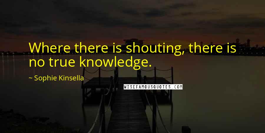 Sophie Kinsella Quotes: Where there is shouting, there is no true knowledge.