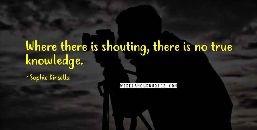 Sophie Kinsella Quotes: Where there is shouting, there is no true knowledge.