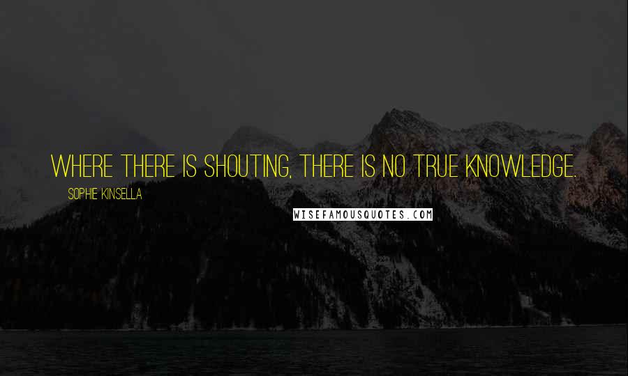 Sophie Kinsella Quotes: Where there is shouting, there is no true knowledge.