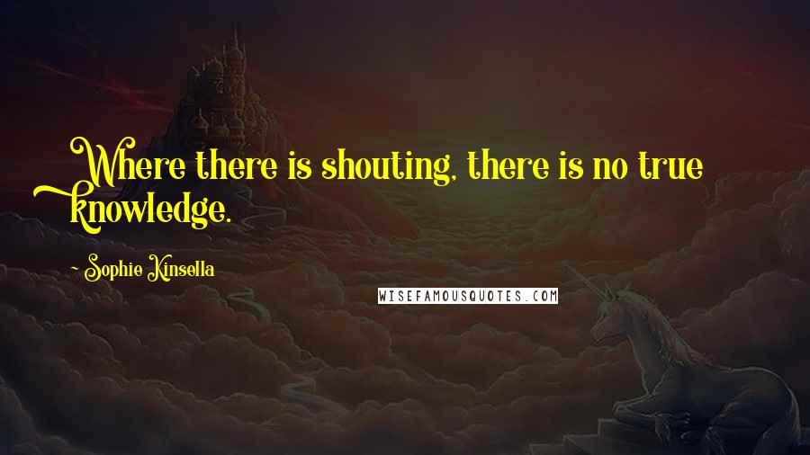 Sophie Kinsella Quotes: Where there is shouting, there is no true knowledge.