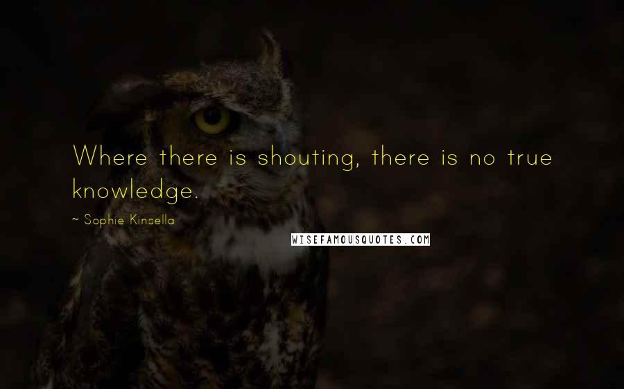 Sophie Kinsella Quotes: Where there is shouting, there is no true knowledge.