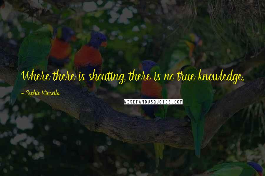 Sophie Kinsella Quotes: Where there is shouting, there is no true knowledge.