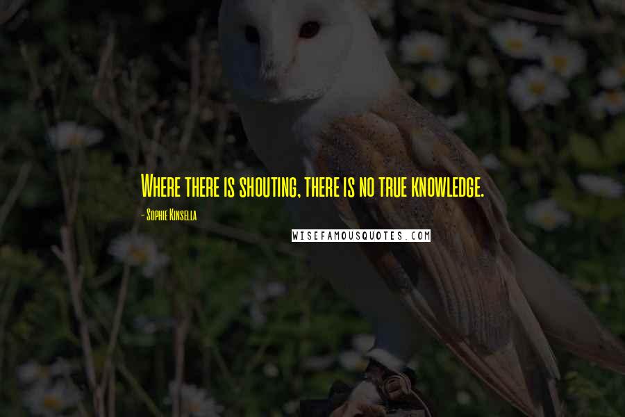 Sophie Kinsella Quotes: Where there is shouting, there is no true knowledge.