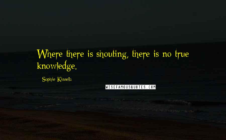 Sophie Kinsella Quotes: Where there is shouting, there is no true knowledge.