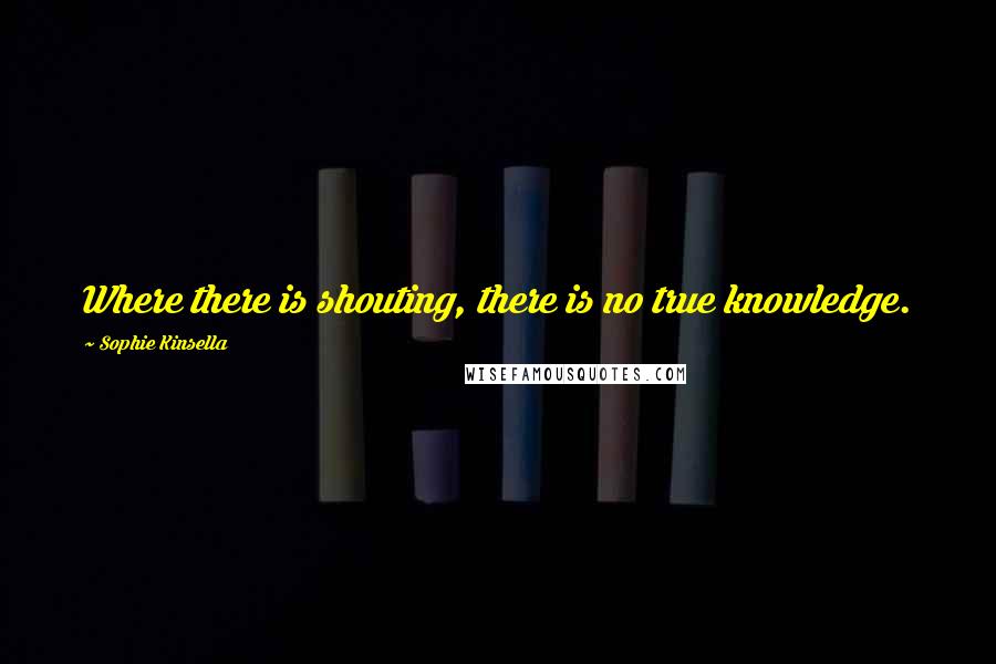 Sophie Kinsella Quotes: Where there is shouting, there is no true knowledge.