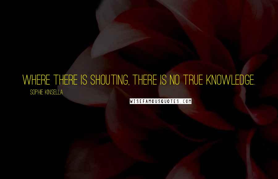 Sophie Kinsella Quotes: Where there is shouting, there is no true knowledge.