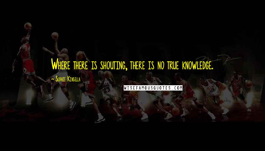 Sophie Kinsella Quotes: Where there is shouting, there is no true knowledge.