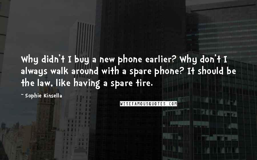 Sophie Kinsella Quotes: Why didn't I buy a new phone earlier? Why don't I always walk around with a spare phone? It should be the law, like having a spare tire.