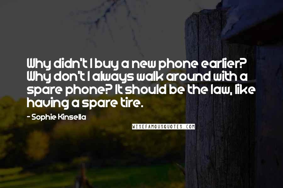 Sophie Kinsella Quotes: Why didn't I buy a new phone earlier? Why don't I always walk around with a spare phone? It should be the law, like having a spare tire.