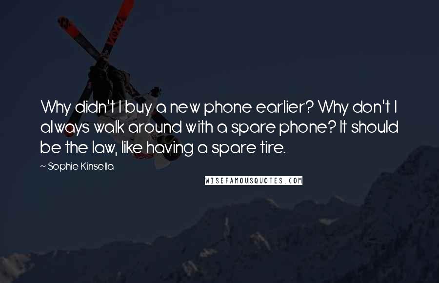 Sophie Kinsella Quotes: Why didn't I buy a new phone earlier? Why don't I always walk around with a spare phone? It should be the law, like having a spare tire.