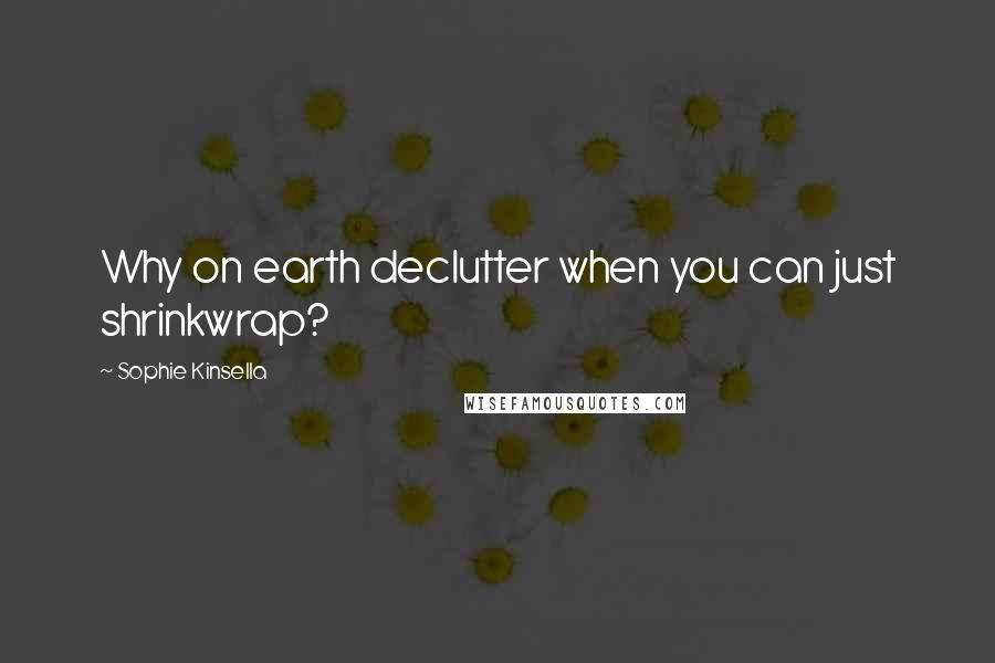 Sophie Kinsella Quotes: Why on earth declutter when you can just shrinkwrap?