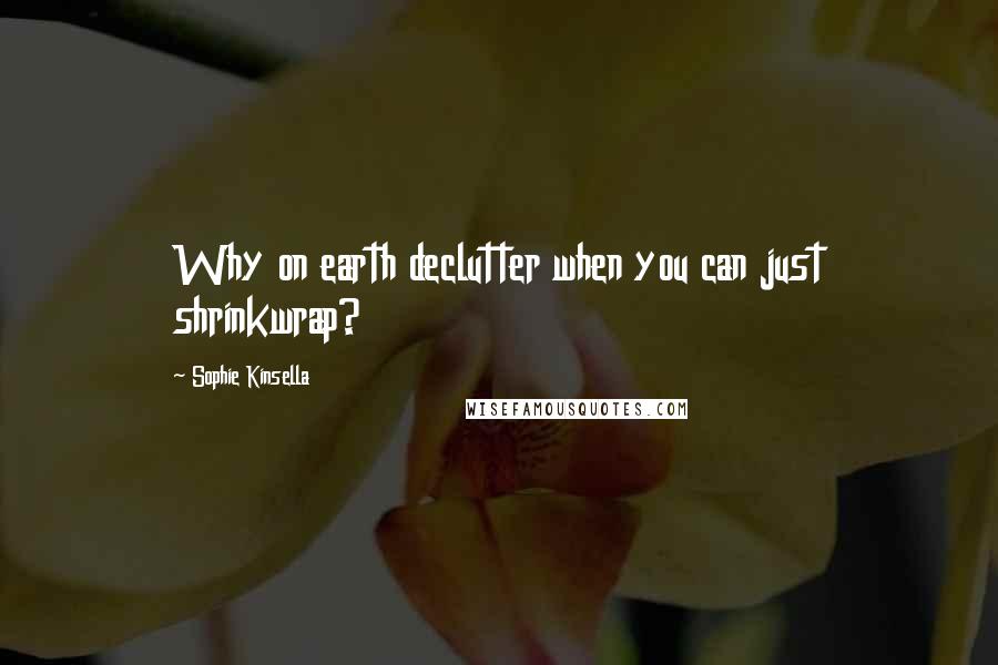 Sophie Kinsella Quotes: Why on earth declutter when you can just shrinkwrap?