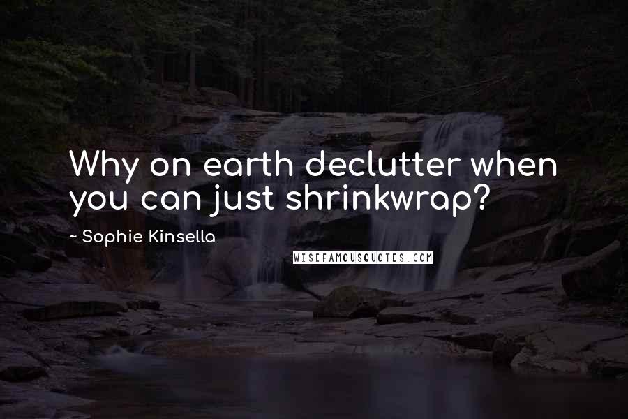 Sophie Kinsella Quotes: Why on earth declutter when you can just shrinkwrap?