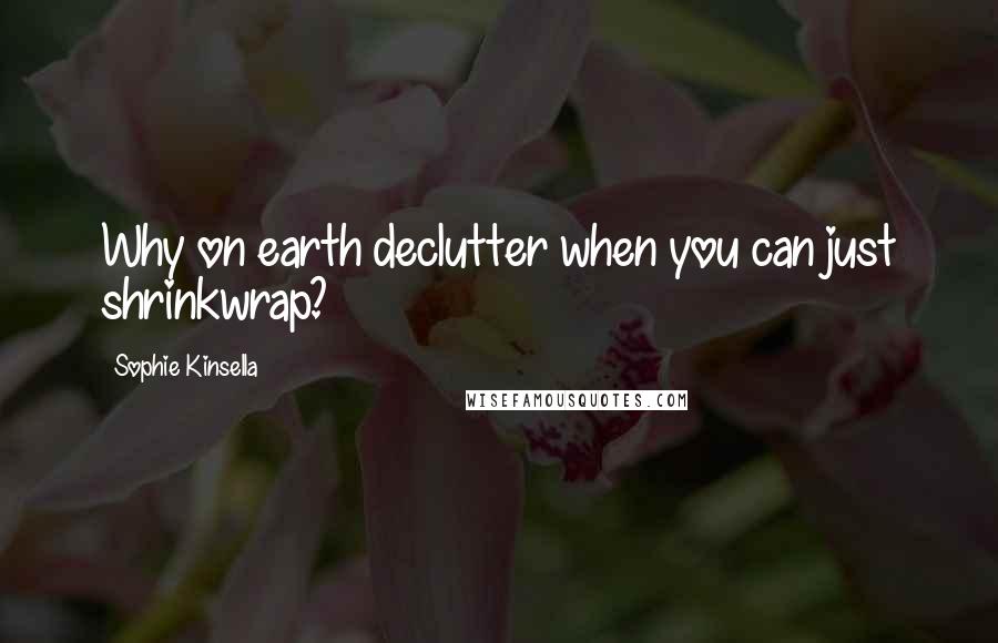 Sophie Kinsella Quotes: Why on earth declutter when you can just shrinkwrap?