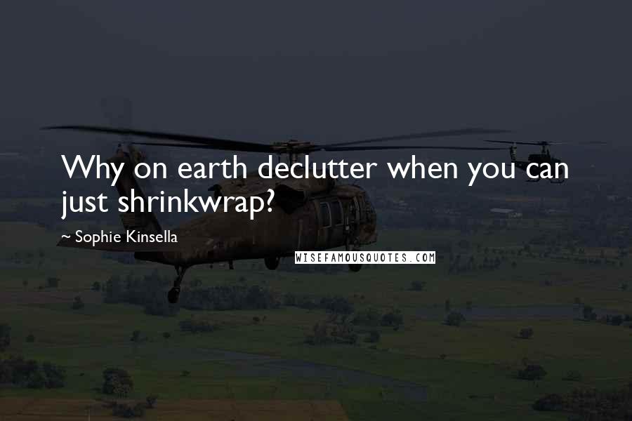 Sophie Kinsella Quotes: Why on earth declutter when you can just shrinkwrap?