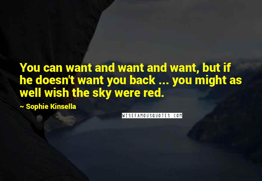 Sophie Kinsella Quotes: You can want and want and want, but if he doesn't want you back ... you might as well wish the sky were red.