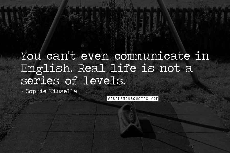 Sophie Kinsella Quotes: You can't even communicate in English. Real life is not a series of levels.