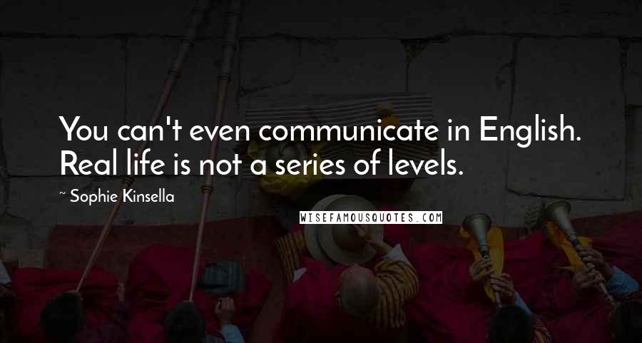 Sophie Kinsella Quotes: You can't even communicate in English. Real life is not a series of levels.