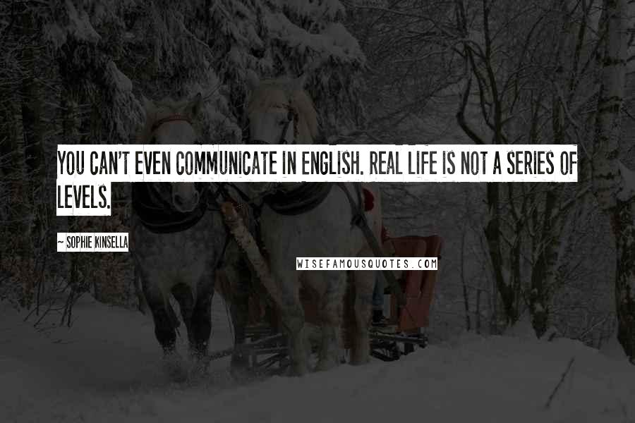 Sophie Kinsella Quotes: You can't even communicate in English. Real life is not a series of levels.