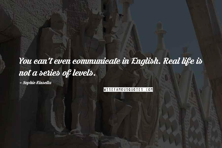 Sophie Kinsella Quotes: You can't even communicate in English. Real life is not a series of levels.