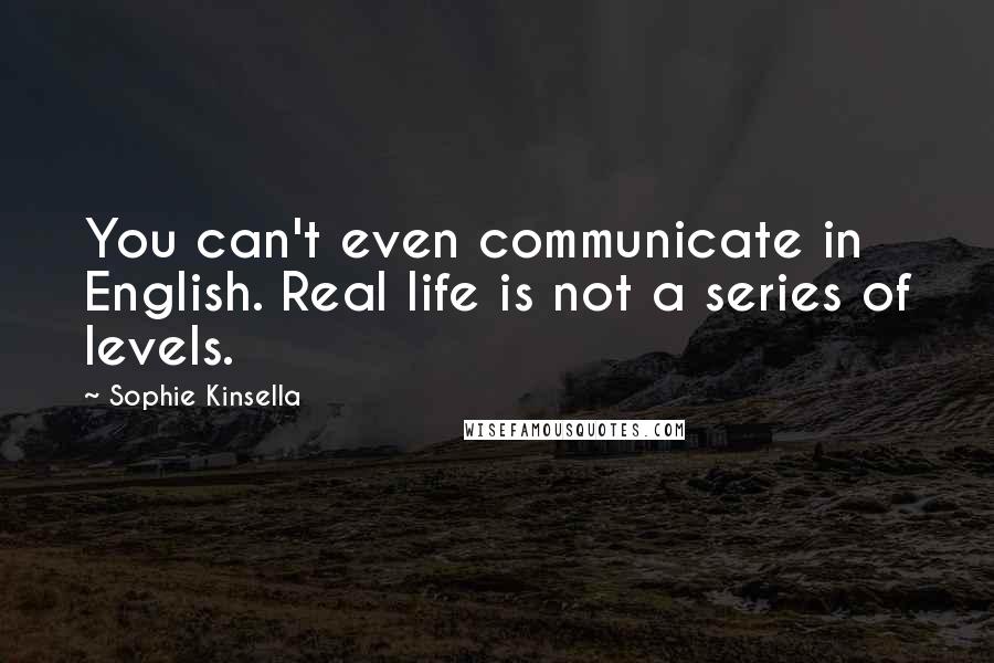 Sophie Kinsella Quotes: You can't even communicate in English. Real life is not a series of levels.