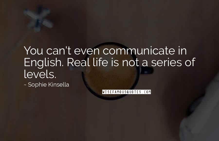 Sophie Kinsella Quotes: You can't even communicate in English. Real life is not a series of levels.