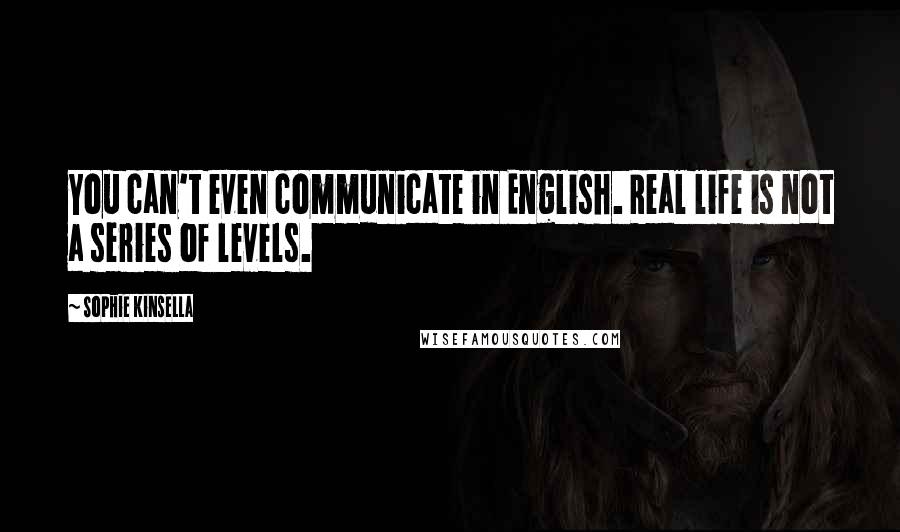 Sophie Kinsella Quotes: You can't even communicate in English. Real life is not a series of levels.