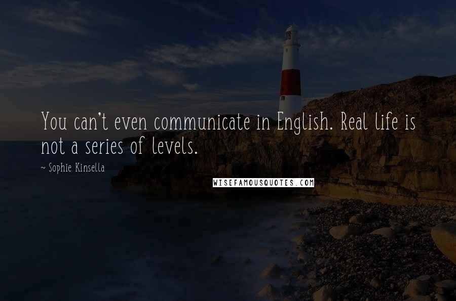 Sophie Kinsella Quotes: You can't even communicate in English. Real life is not a series of levels.