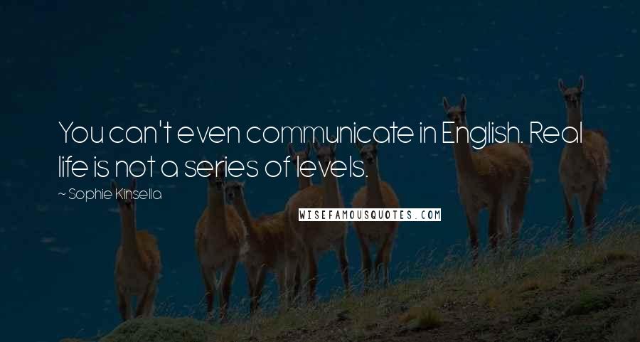 Sophie Kinsella Quotes: You can't even communicate in English. Real life is not a series of levels.