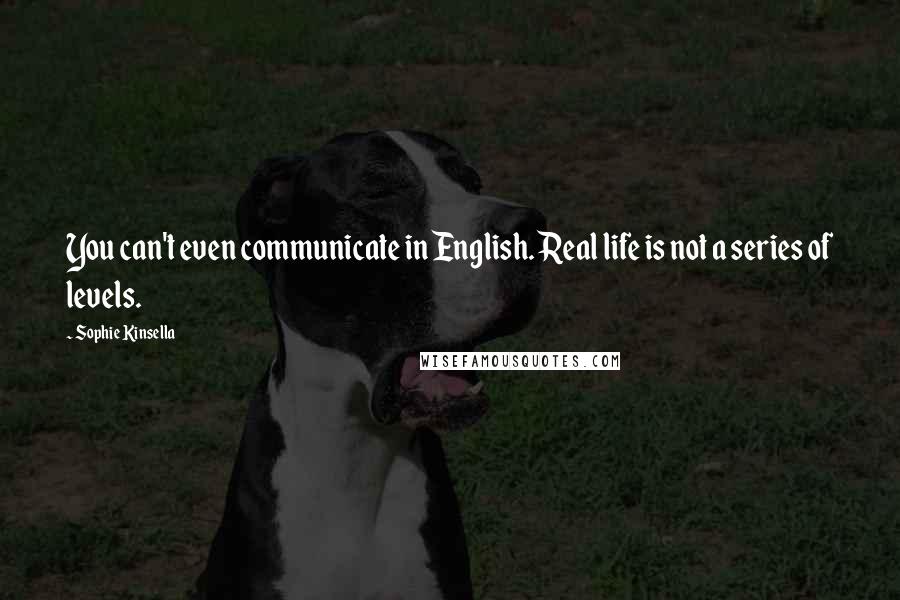 Sophie Kinsella Quotes: You can't even communicate in English. Real life is not a series of levels.