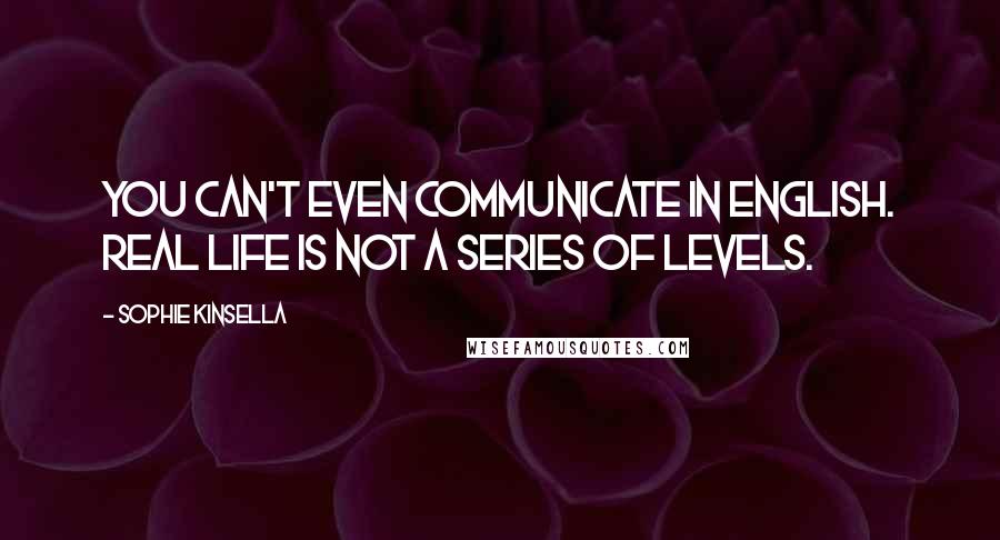 Sophie Kinsella Quotes: You can't even communicate in English. Real life is not a series of levels.