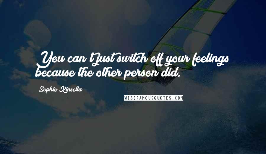 Sophie Kinsella Quotes: You can't just switch off your feelings because the other person did.