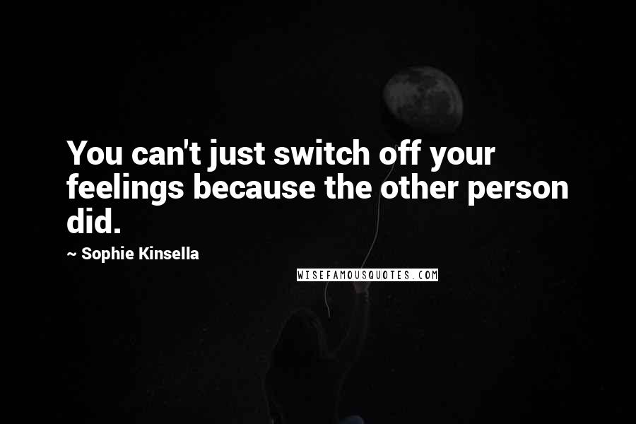Sophie Kinsella Quotes: You can't just switch off your feelings because the other person did.