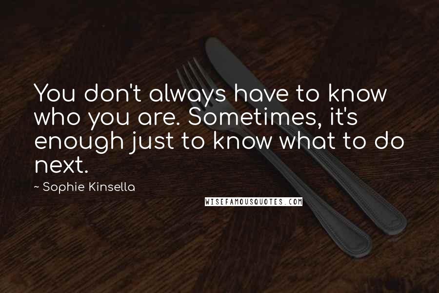 Sophie Kinsella Quotes: You don't always have to know who you are. Sometimes, it's enough just to know what to do next.