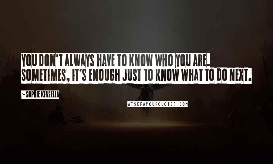 Sophie Kinsella Quotes: You don't always have to know who you are. Sometimes, it's enough just to know what to do next.