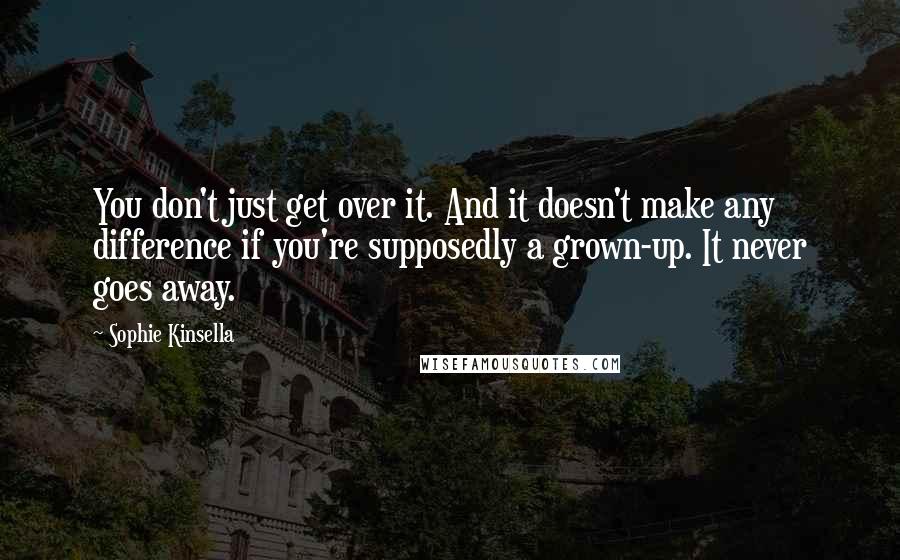 Sophie Kinsella Quotes: You don't just get over it. And it doesn't make any difference if you're supposedly a grown-up. It never goes away.