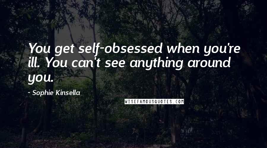 Sophie Kinsella Quotes: You get self-obsessed when you're ill. You can't see anything around you.