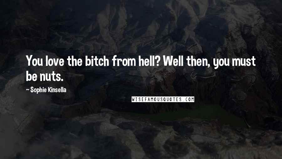 Sophie Kinsella Quotes: You love the bitch from hell? Well then, you must be nuts.