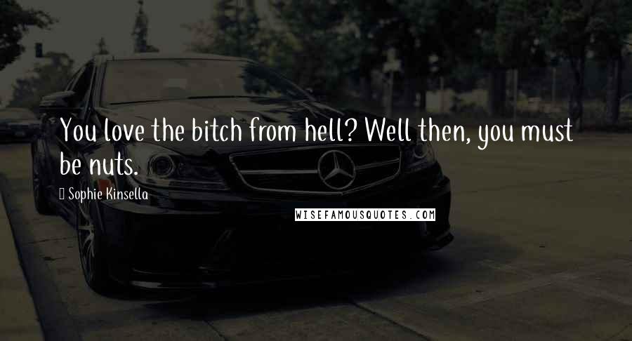 Sophie Kinsella Quotes: You love the bitch from hell? Well then, you must be nuts.