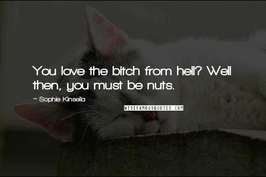 Sophie Kinsella Quotes: You love the bitch from hell? Well then, you must be nuts.