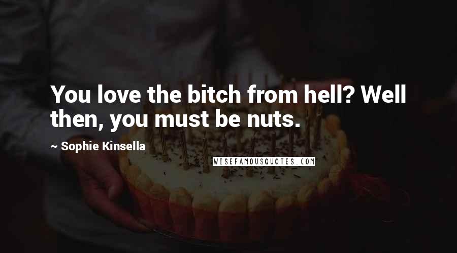 Sophie Kinsella Quotes: You love the bitch from hell? Well then, you must be nuts.