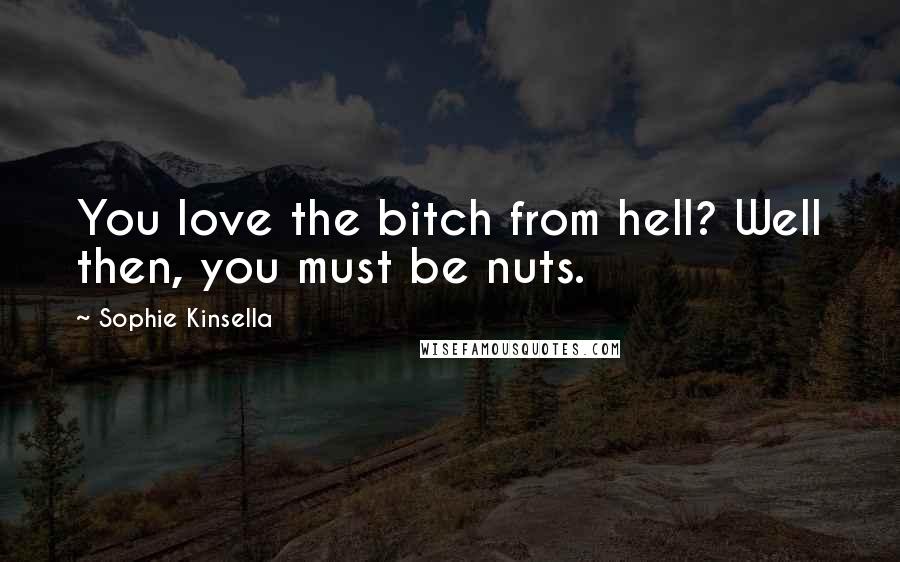 Sophie Kinsella Quotes: You love the bitch from hell? Well then, you must be nuts.
