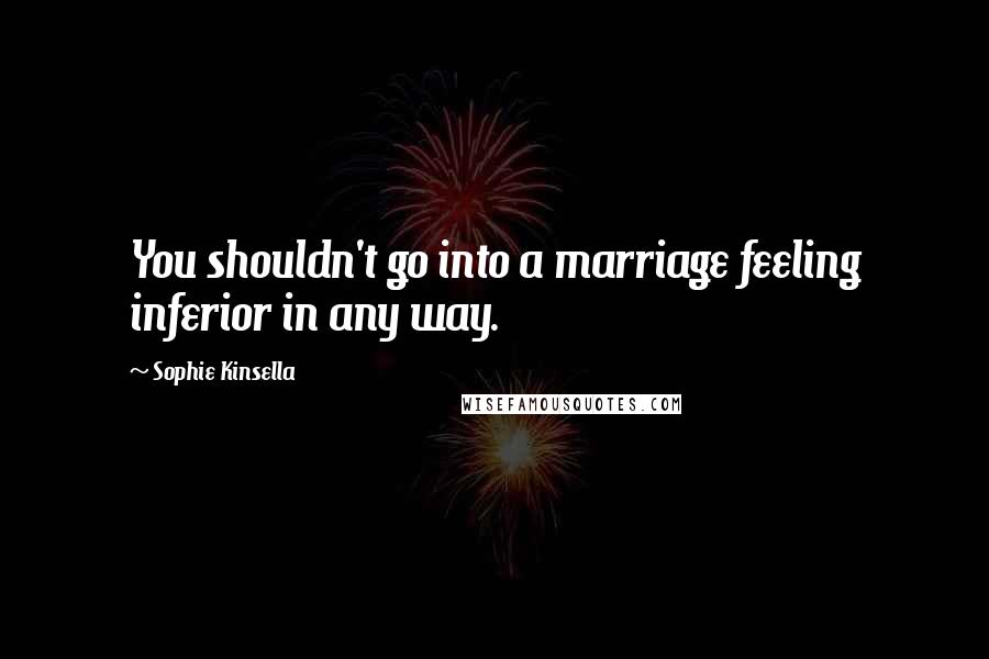 Sophie Kinsella Quotes: You shouldn't go into a marriage feeling inferior in any way.